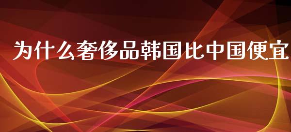 为什么奢侈品韩国比中国便宜_https://m.jnkyh.com_股指期货_第1张