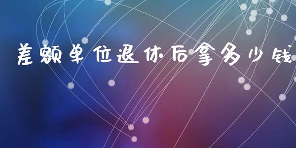 差额单位退休后拿多少钱_https://m.jnkyh.com_期货开户条件_第1张