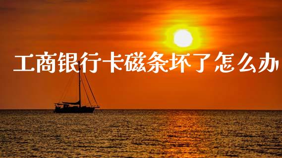 工商银行卡磁条坏了怎么办_https://m.jnkyh.com_股指期货_第1张