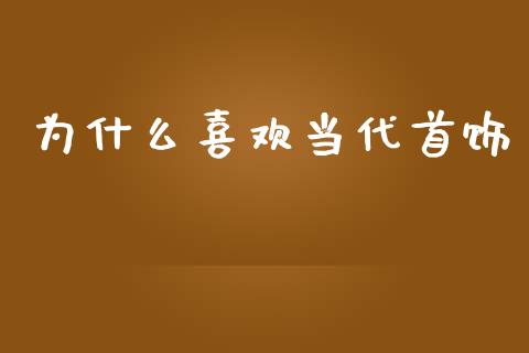 为什么喜欢当代首饰_https://m.jnkyh.com_股票交易_第1张