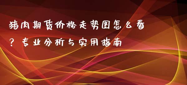 猪肉期货价格走势图怎么看?专业分析与实用指南_国际原油_第1张_股指期货_期货开户条件_国际原油_股票交易 猪肉期货价格走势图怎么看?专业分析与实用指南_https://m.jnkyh.com_国际原油_第1张