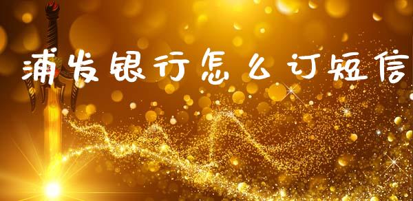 浦发银行怎么订短信_https://m.jnkyh.com_国际原油_第1张