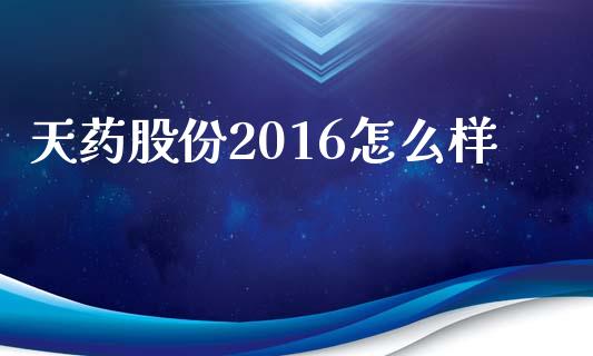 天药股份2016怎么样_https://m.jnkyh.com_国际原油_第1张