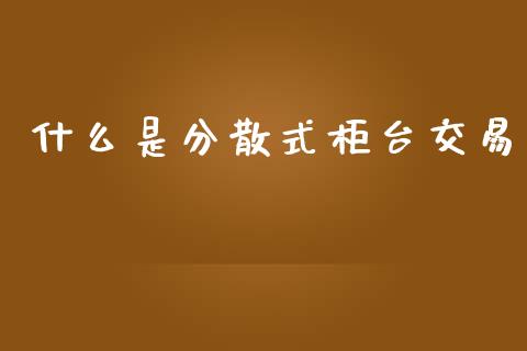 什么是分散式柜台交易_https://m.jnkyh.com_国际原油_第1张