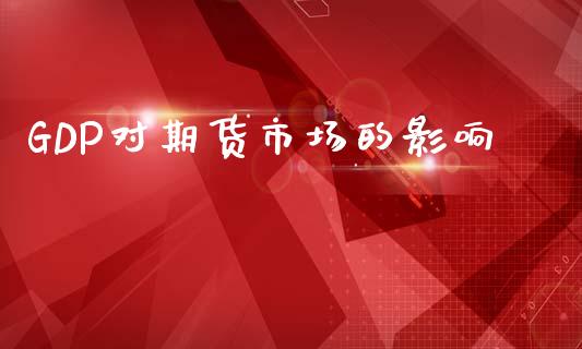 GDP对期货市场的影响_https://m.jnkyh.com_国际原油_第1张
