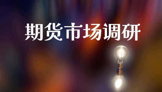 期货市场调研_https://m.jnkyh.com_期货开户条件_第1张