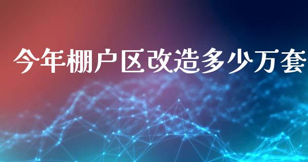 今年棚户区改造多少万套_https://m.jnkyh.com_股票交易_第1张