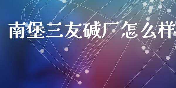 南堡三友碱厂怎么样_https://m.jnkyh.com_期货开户条件_第1张