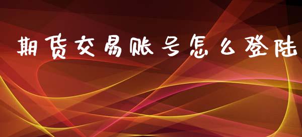 期货交易账号怎么登陆_https://m.jnkyh.com_国际原油_第1张