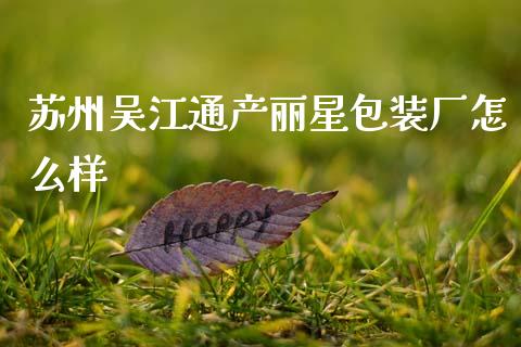 苏州吴江通产丽星包装厂怎么样_https://m.jnkyh.com_国际原油_第1张