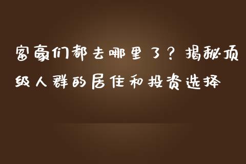 富豪们都去哪里了？揭秘顶级人群的居住和投资选择_https://m.jnkyh.com_期货开户条件_第1张