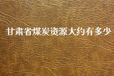 甘肃省煤炭资源大约有多少_https://m.jnkyh.com_国际原油_第1张