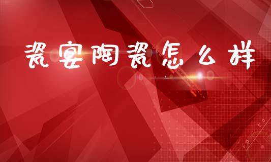 瓷宴陶瓷怎么样_https://m.jnkyh.com_股票交易_第1张