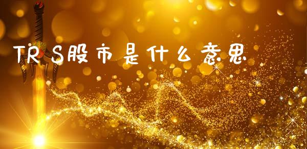 TR S股市是什么意思_期货开户条件_第1张_股指期货_期货开户条件_国际原油_股票交易 TR S股市是什么意思_https://m.jnkyh.com_期货开户条件_第1张