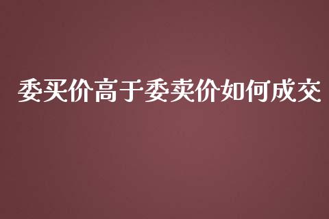 委买价高于委卖价如何成交_https://m.jnkyh.com_期货开户条件_第1张