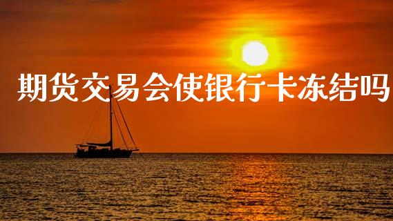期货交易会使银行卡冻结吗_https://m.jnkyh.com_股票交易_第1张