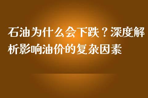 石油为什么会下跌?深度解析影响油价的复杂因素_股票交易_第1张_股指期货_期货开户条件_国际原油_股票交易 石油为什么会下跌?深度解析影响油价的复杂因素_https://m.jnkyh.com_股票交易_第1张