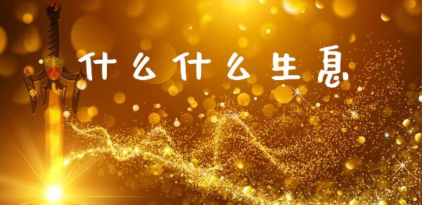 什么什么生息_https://m.jnkyh.com_国际原油_第1张