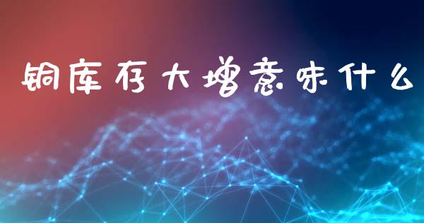 铜库存大增意味什么_股指期货_第1张_股指期货_期货开户条件_国际原油_股票交易 铜库存大增意味什么_https://m.jnkyh.com_股指期货_第1张