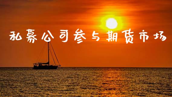 私募公司参与期货市场_https://m.jnkyh.com_股票交易_第1张
