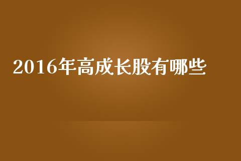 2016年高成长股有哪些_https://m.jnkyh.com_股票交易_第1张