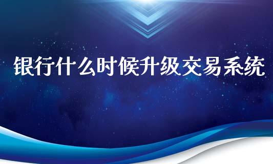 银行什么时候升级交易系统_https://m.jnkyh.com_股票交易_第1张
