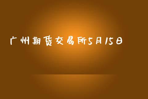 广州期货交易所5月15日_https://m.jnkyh.com_国际原油_第1张