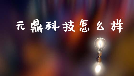 元鼎科技怎么样_https://m.jnkyh.com_股指期货_第1张