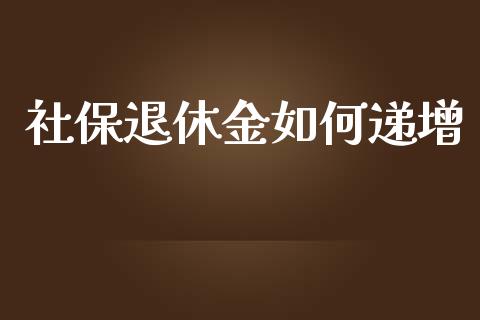 社保退休金如何递增_https://m.jnkyh.com_股指期货_第1张