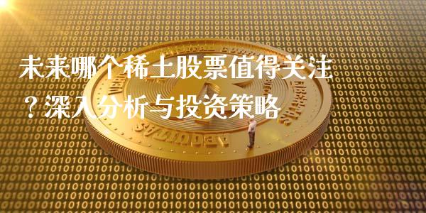未来哪个稀土股票值得关注？深入分析与投资策略_https://m.jnkyh.com_股指期货_第1张