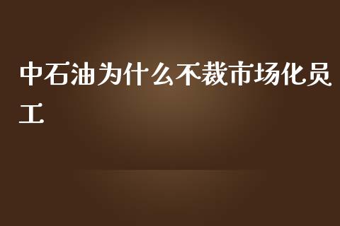 中石油为什么不裁市场化员工_https://m.jnkyh.com_国际原油_第1张