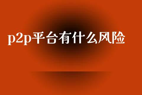 p2p平台有什么风险_https://m.jnkyh.com_股指期货_第1张