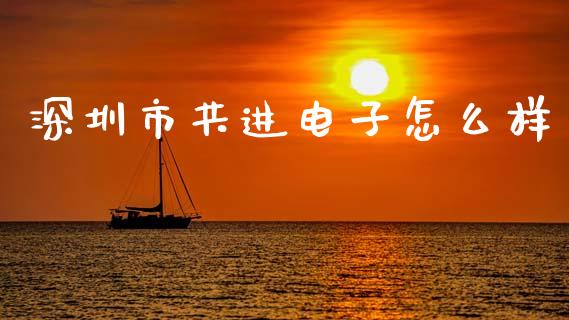 深圳市共进电子怎么样_https://m.jnkyh.com_期货开户条件_第1张