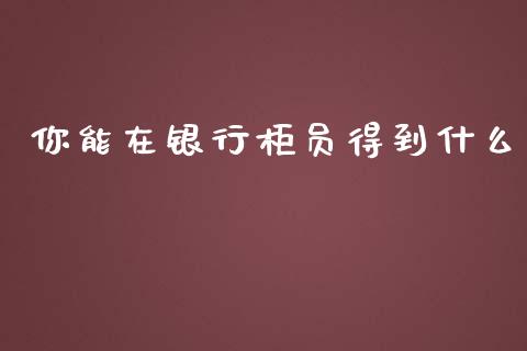 你能在银行柜员得到什么_https://m.jnkyh.com_国际原油_第1张