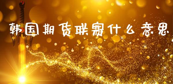 韩国期货联赛什么意思_https://m.jnkyh.com_国际原油_第1张