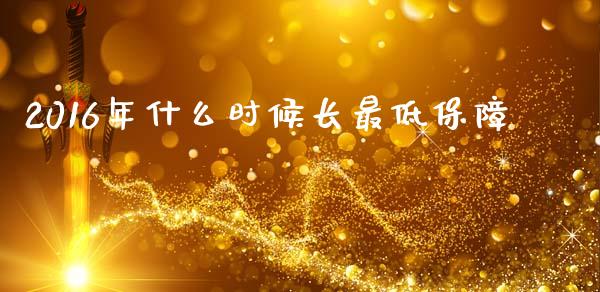 2016年什么时候长最低保障_https://m.jnkyh.com_股票交易_第1张