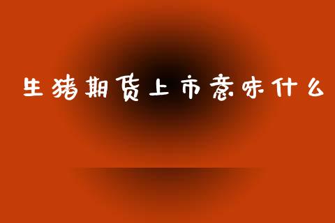 生猪期货上市意味什么_期货开户条件_第1张_股指期货_期货开户条件_国际原油_股票交易 生猪期货上市意味什么_https://m.jnkyh.com_期货开户条件_第1张