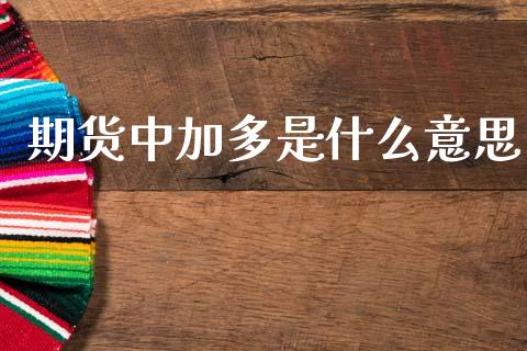期货中加多是什么意思_https://m.jnkyh.com_期货开户条件_第1张