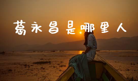 葛永昌是哪里人_https://m.jnkyh.com_股指期货_第1张