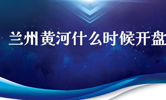 兰州黄河什么时候开盘_https://m.jnkyh.com_期货开户条件_第1张
