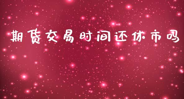 期货交易时间还休市吗_https://m.jnkyh.com_国际原油_第1张