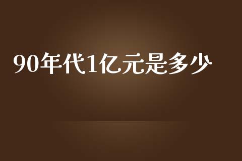 90年代1亿元是多少_https://m.jnkyh.com_股票交易_第1张