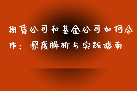 期货公司和基金公司如何合作：深度解析与实践指南_https://m.jnkyh.com_国际原油_第1张