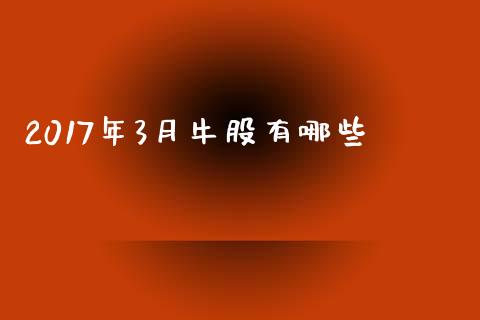 2017年3月牛股有哪些_https://m.jnkyh.com_股票交易_第1张