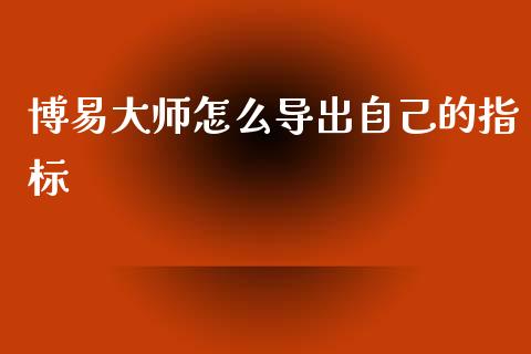 博易大师怎么导出自己的指标_https://m.jnkyh.com_股指期货_第1张