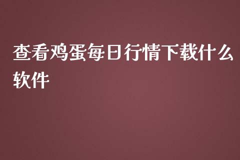 查看鸡蛋每日行情下载什么软件_https://m.jnkyh.com_国际原油_第1张
