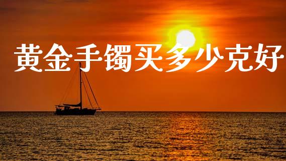黄金手镯买多少克好_https://m.jnkyh.com_期货开户条件_第1张