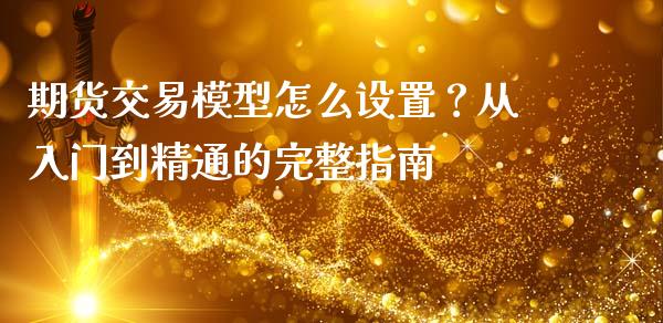 期货交易模型怎么设置？从入门到精通的完整指南_https://m.jnkyh.com_股票交易_第1张