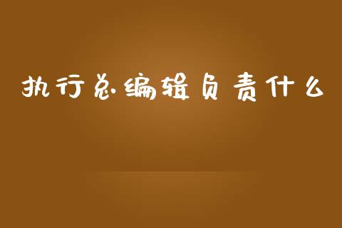 执行总编辑负责什么_https://m.jnkyh.com_国际原油_第1张