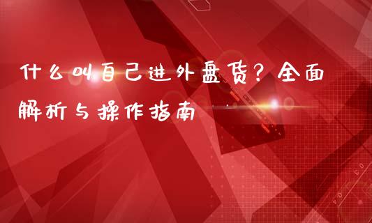 什么叫自己进外盘货？全面解析与操作指南_https://m.jnkyh.com_股指期货_第1张